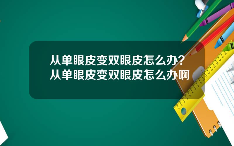 从单眼皮变双眼皮怎么办？从单眼皮变双眼皮怎么办啊