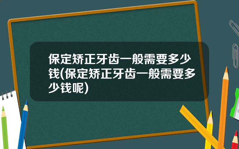 保定矫正牙齿一般需要多少钱(保定矫正牙齿一般需要多少钱呢)