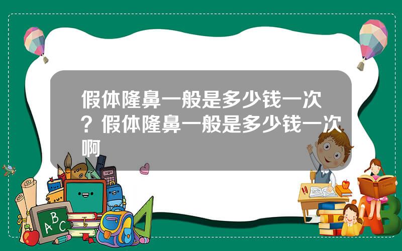 假体隆鼻一般是多少钱一次？假体隆鼻一般是多少钱一次啊