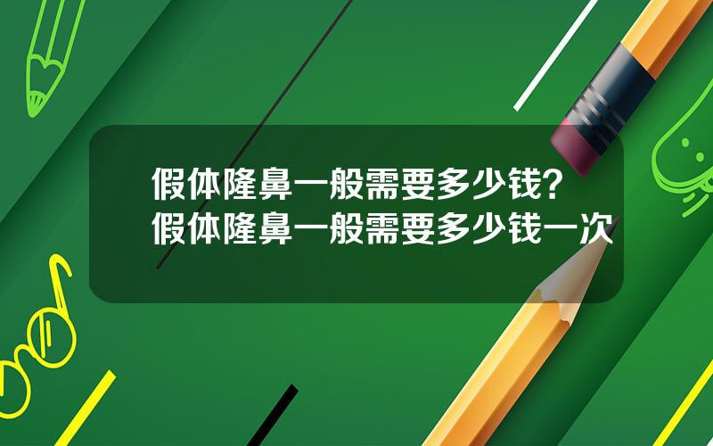 假体隆鼻一般需要多少钱？假体隆鼻一般需要多少钱一次