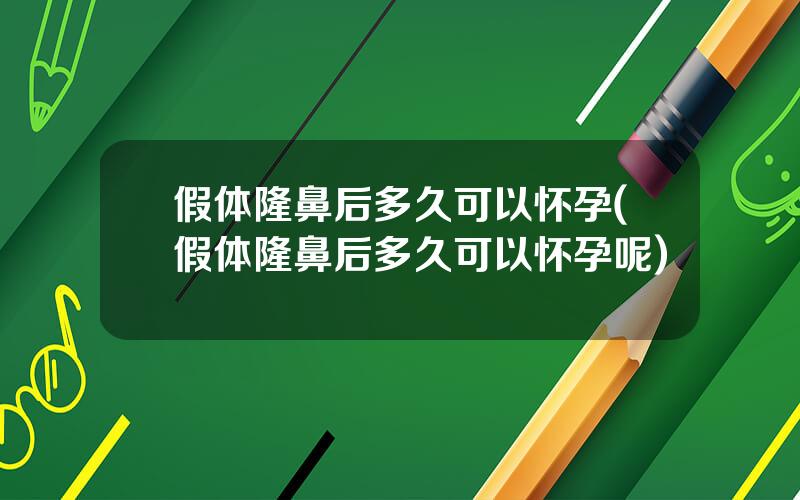 假体隆鼻后多久可以怀孕(假体隆鼻后多久可以怀孕呢)