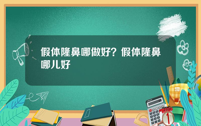 假体隆鼻哪做好？假体隆鼻哪儿好