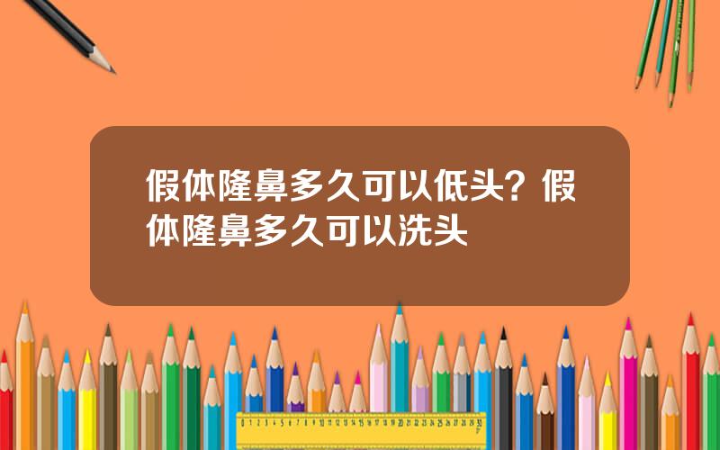 假体隆鼻多久可以低头？假体隆鼻多久可以洗头