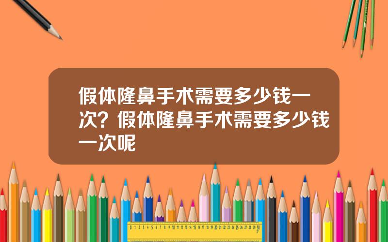 假体隆鼻手术需要多少钱一次？假体隆鼻手术需要多少钱一次呢