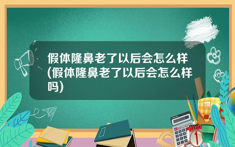 假体隆鼻老了以后会怎么样(假体隆鼻老了以后会怎么样吗)