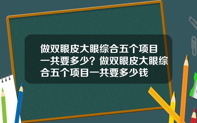 做双眼皮大眼综合五个项目一共要多少？做双眼皮大眼综合五个项目一共要多少钱