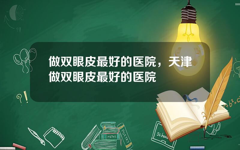 做双眼皮最好的医院，天津做双眼皮最好的医院