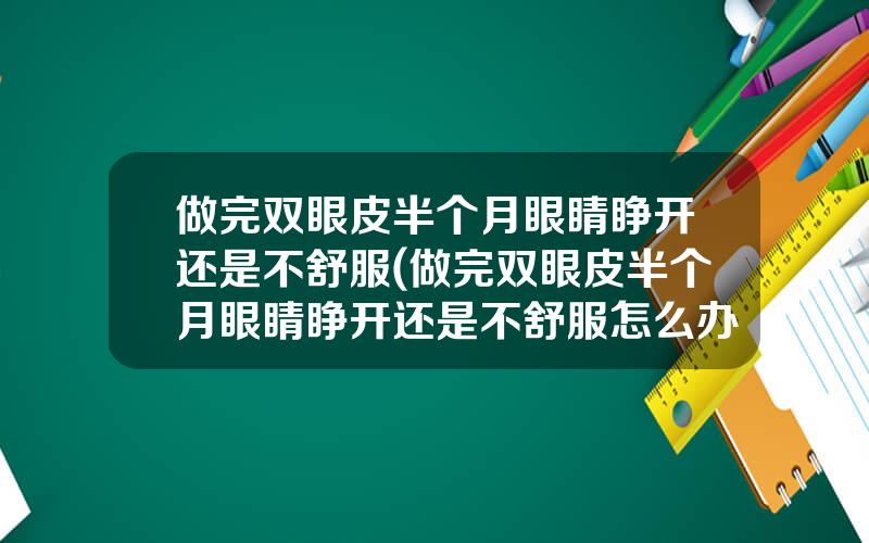 做完双眼皮半个月眼睛睁开还是不舒服(做完双眼皮半个月眼睛睁开还是不舒服怎么办)