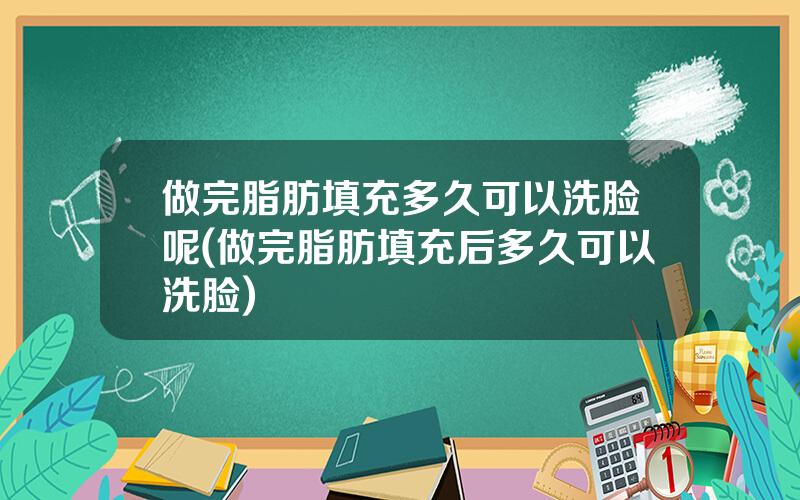 做完脂肪填充多久可以洗脸呢(做完脂肪填充后多久可以洗脸)