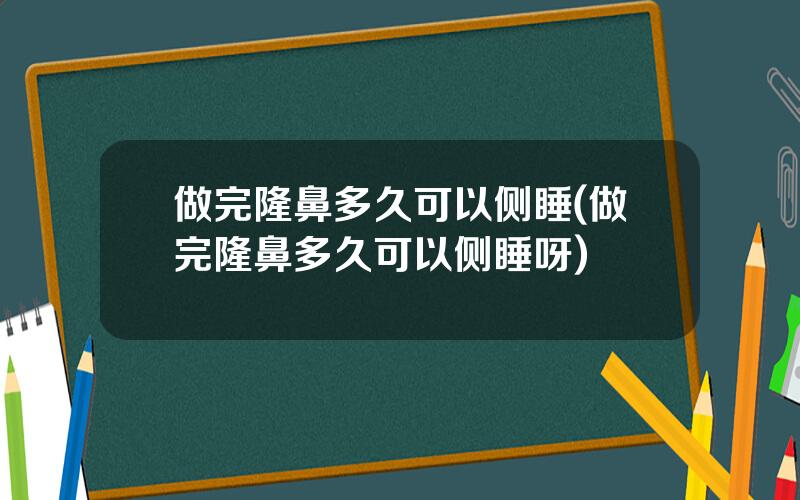 做完隆鼻多久可以侧睡(做完隆鼻多久可以侧睡呀)