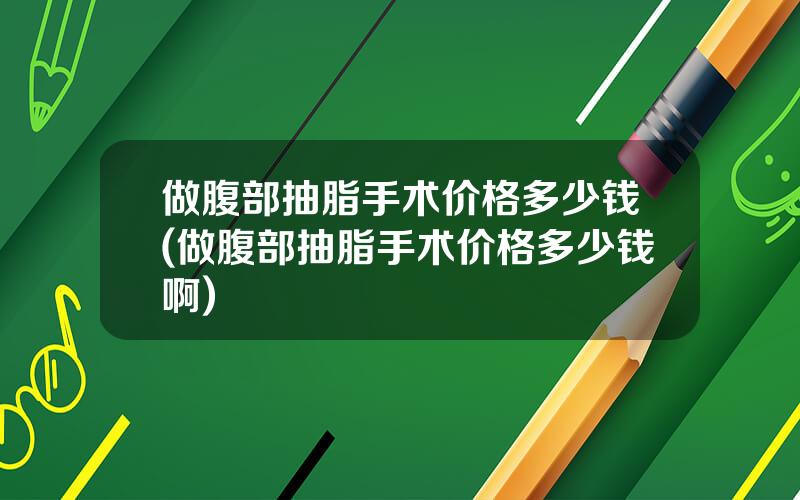 做腹部抽脂手术价格多少钱(做腹部抽脂手术价格多少钱啊)