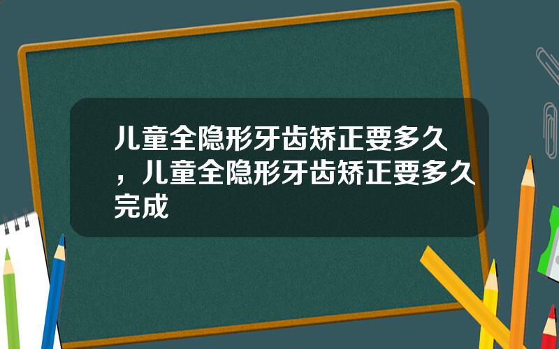 儿童全隐形牙齿矫正要多久，儿童全隐形牙齿矫正要多久完成