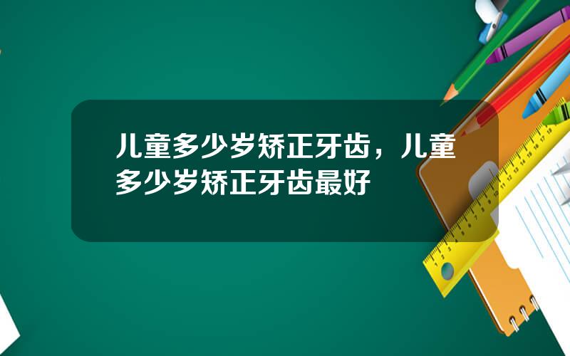 儿童多少岁矫正牙齿，儿童多少岁矫正牙齿最好