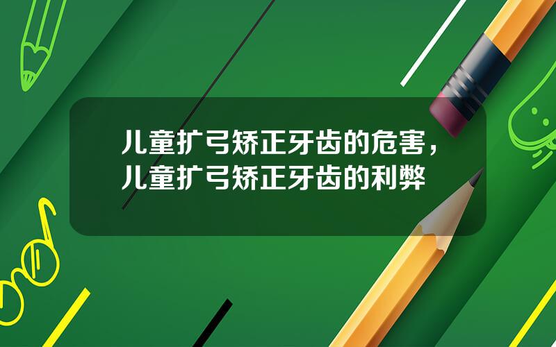 儿童扩弓矫正牙齿的危害，儿童扩弓矫正牙齿的利弊