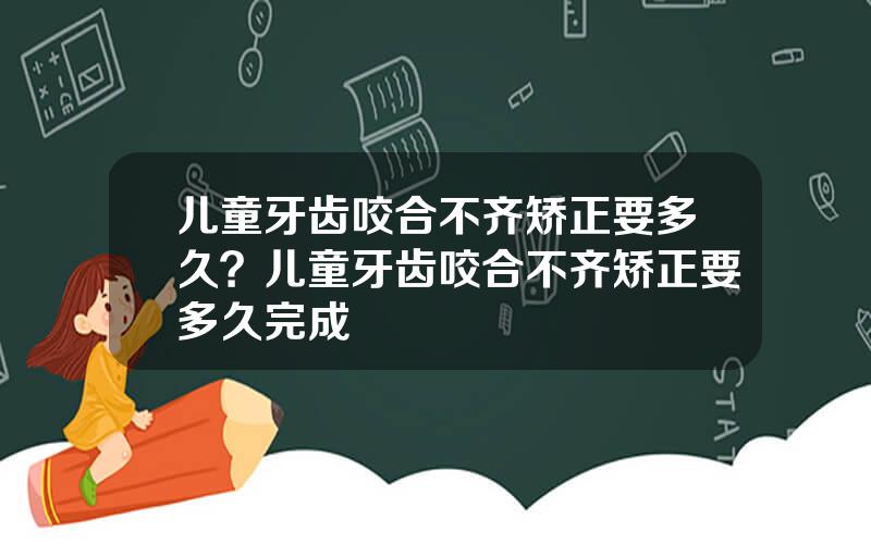 儿童牙齿咬合不齐矫正要多久？儿童牙齿咬合不齐矫正要多久完成