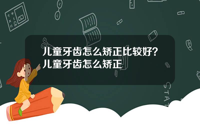 儿童牙齿怎么矫正比较好？儿童牙齿怎么矫正