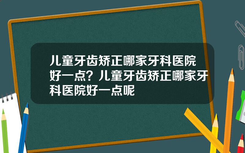 儿童牙齿矫正哪家牙科医院好一点？儿童牙齿矫正哪家牙科医院好一点呢