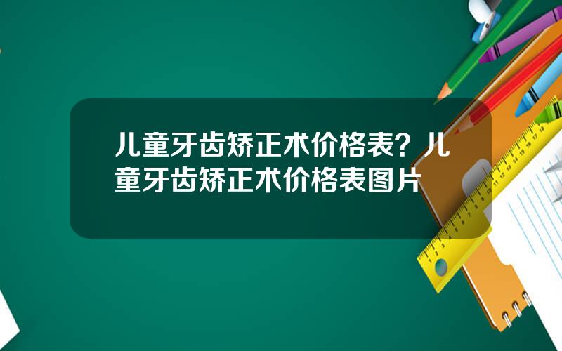 儿童牙齿矫正术价格表？儿童牙齿矫正术价格表图片