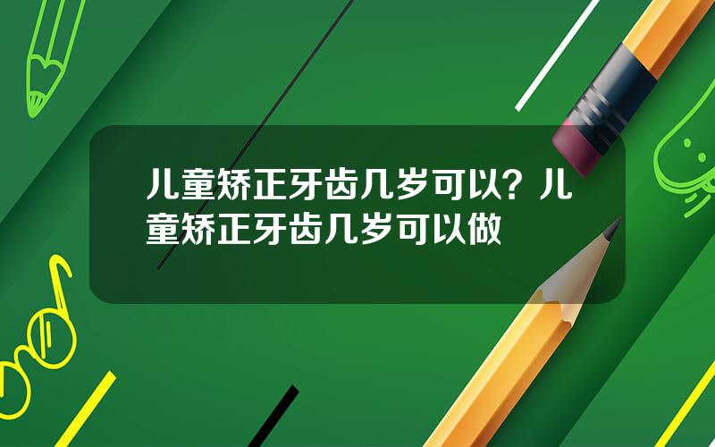 儿童矫正牙齿几岁可以？儿童矫正牙齿几岁可以做