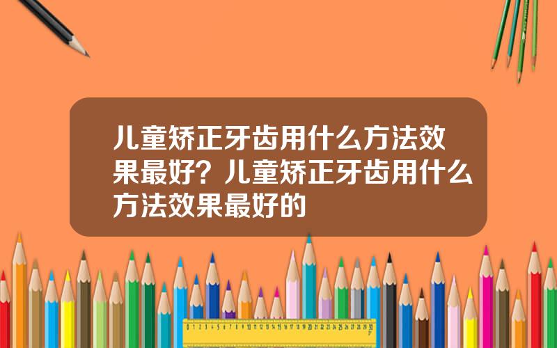 儿童矫正牙齿用什么方法效果最好？儿童矫正牙齿用什么方法效果最好的