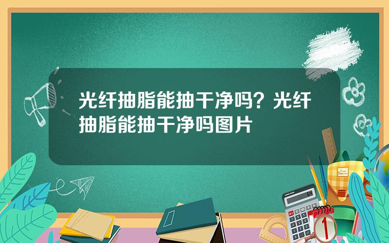 光纤抽脂能抽干净吗？光纤抽脂能抽干净吗图片