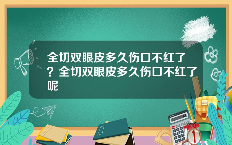 全切双眼皮多久伤口不红了？全切双眼皮多久伤口不红了呢