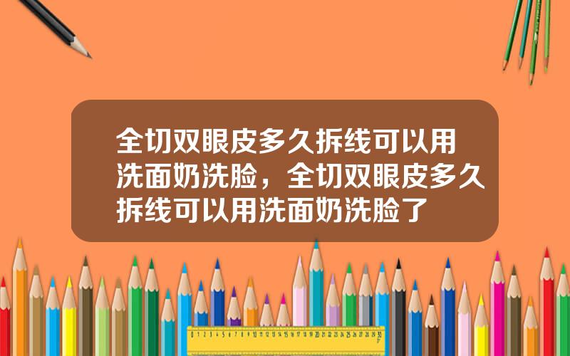 全切双眼皮多久拆线可以用洗面奶洗脸，全切双眼皮多久拆线可以用洗面奶洗脸了