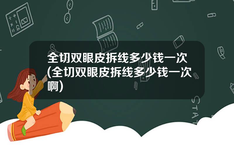 全切双眼皮拆线多少钱一次(全切双眼皮拆线多少钱一次啊)