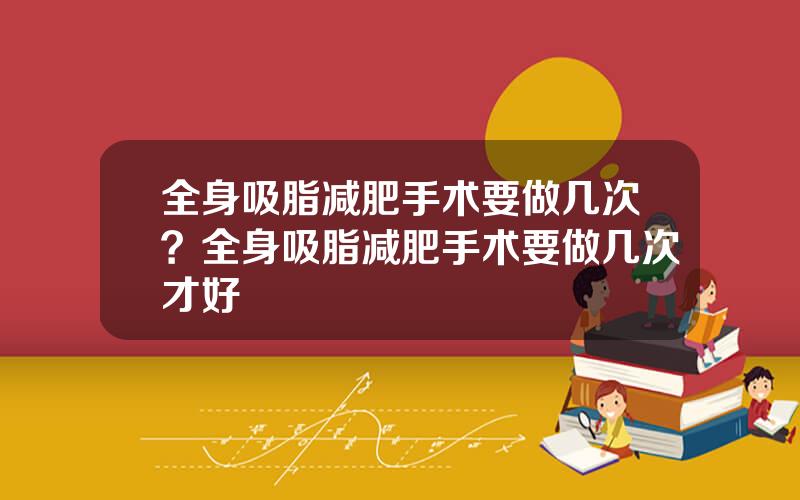 全身吸脂减肥手术要做几次？全身吸脂减肥手术要做几次才好