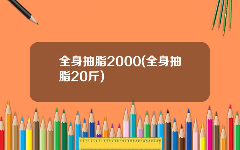 全身抽脂2000(全身抽脂20斤)