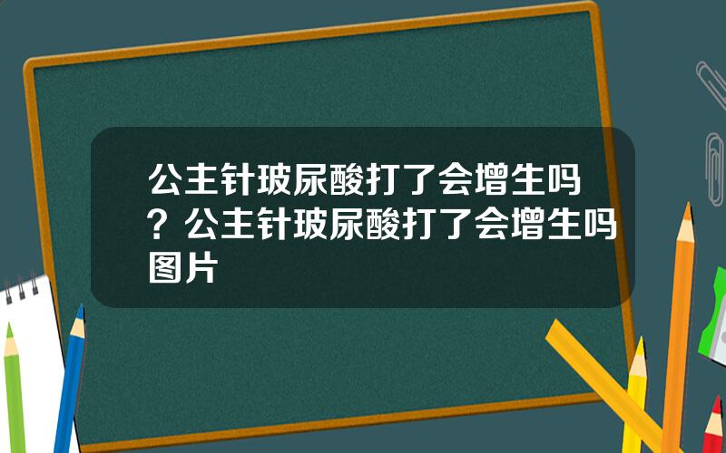 公主针玻尿酸打了会增生吗？公主针玻尿酸打了会增生吗图片