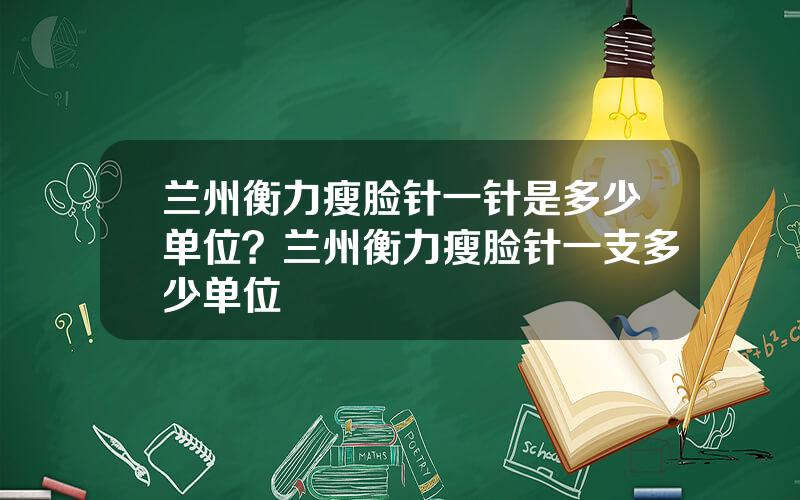 兰州衡力瘦脸针一针是多少单位？兰州衡力瘦脸针一支多少单位