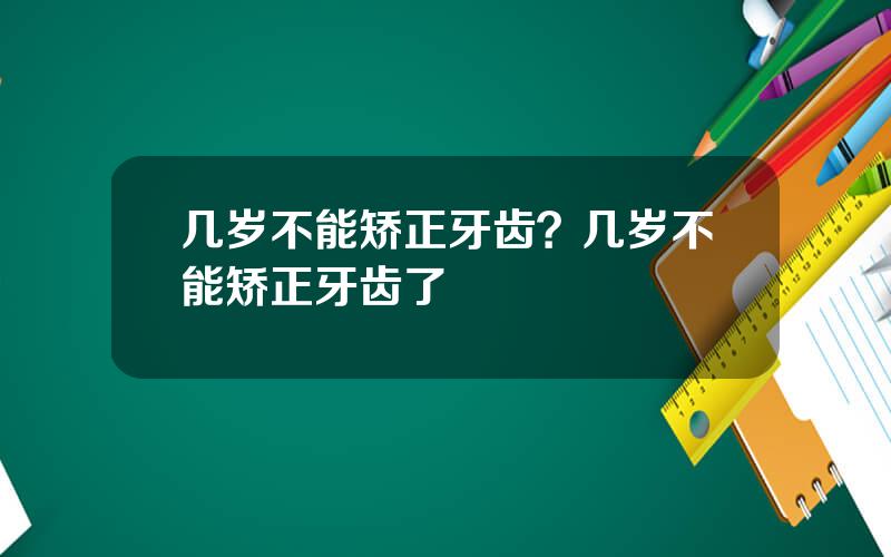 几岁不能矫正牙齿？几岁不能矫正牙齿了