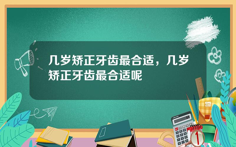 几岁矫正牙齿最合适，几岁矫正牙齿最合适呢