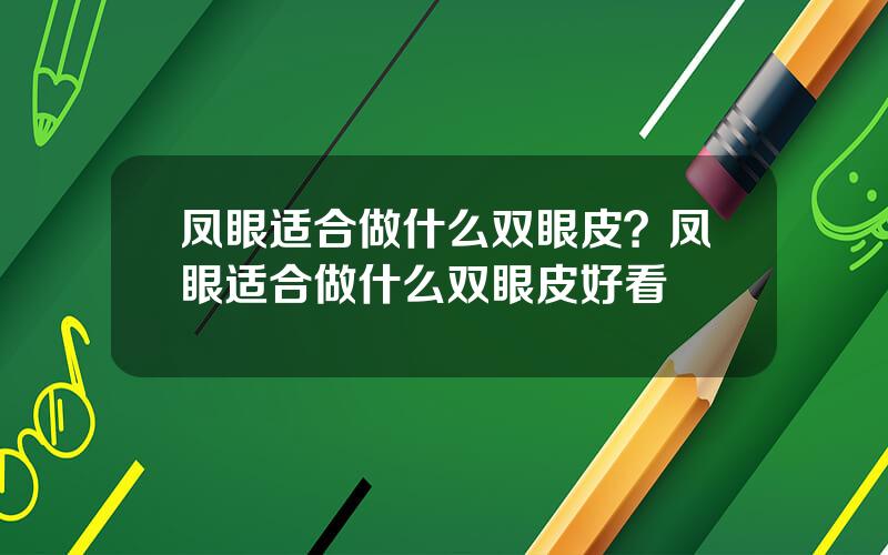 凤眼适合做什么双眼皮？凤眼适合做什么双眼皮好看