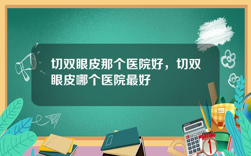 切双眼皮那个医院好，切双眼皮哪个医院最好