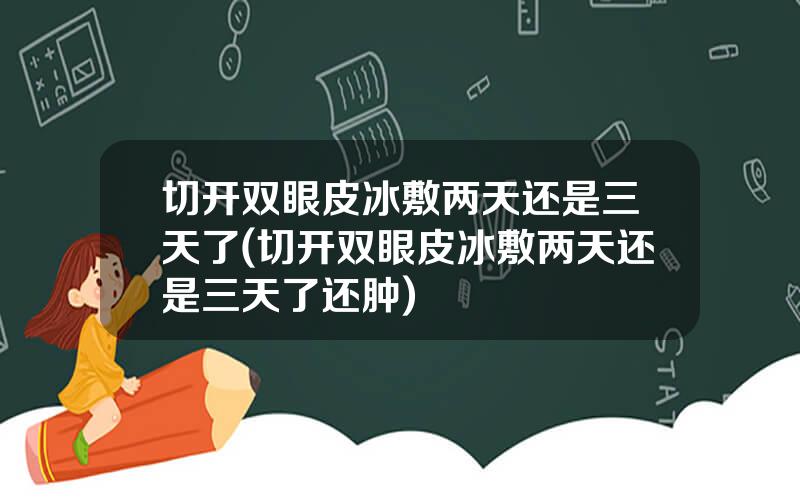 切开双眼皮冰敷两天还是三天了(切开双眼皮冰敷两天还是三天了还肿)