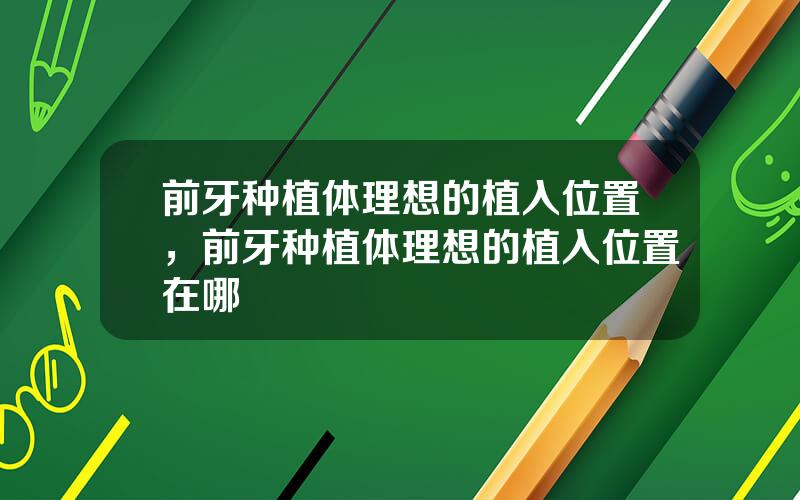 前牙种植体理想的植入位置，前牙种植体理想的植入位置在哪