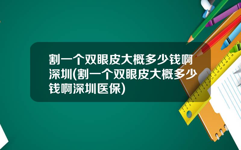 割一个双眼皮大概多少钱啊深圳(割一个双眼皮大概多少钱啊深圳医保)