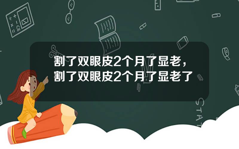 割了双眼皮2个月了显老，割了双眼皮2个月了显老了