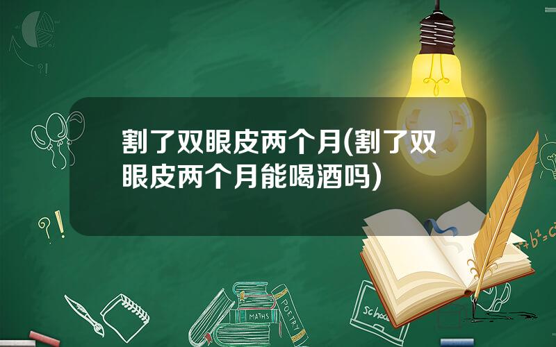 割了双眼皮两个月(割了双眼皮两个月能喝酒吗)