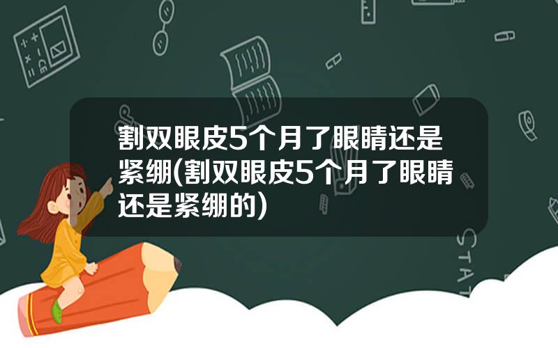 割双眼皮5个月了眼睛还是紧绷(割双眼皮5个月了眼睛还是紧绷的)