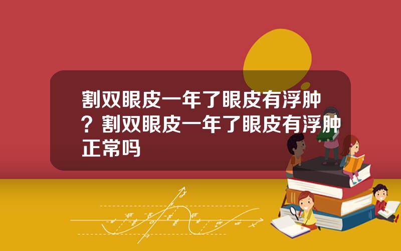 割双眼皮一年了眼皮有浮肿？割双眼皮一年了眼皮有浮肿正常吗