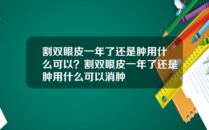 割双眼皮一年了还是肿用什么可以？割双眼皮一年了还是肿用什么可以消肿