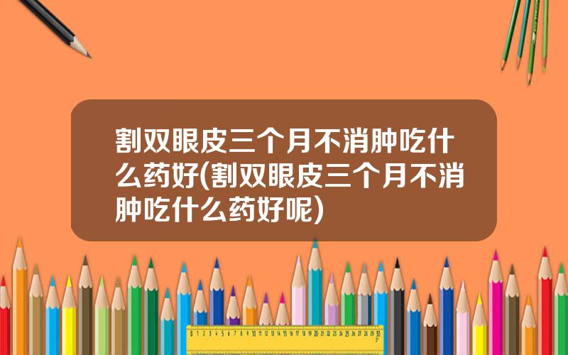 割双眼皮三个月不消肿吃什么药好(割双眼皮三个月不消肿吃什么药好呢)