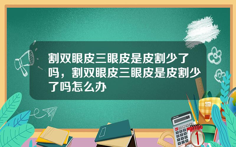 割双眼皮三眼皮是皮割少了吗，割双眼皮三眼皮是皮割少了吗怎么办