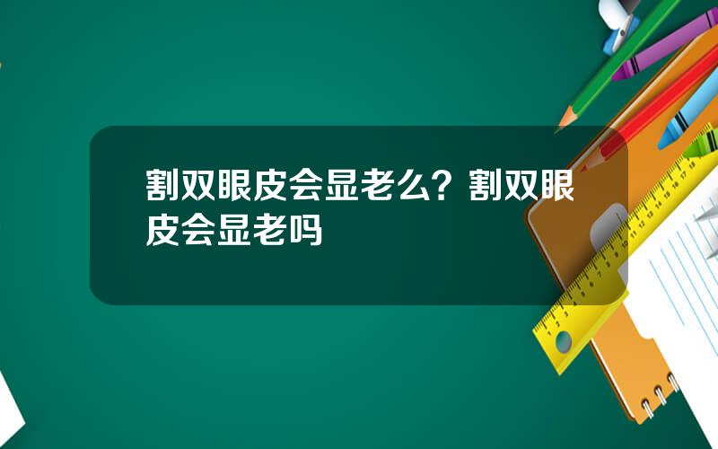 割双眼皮会显老么？割双眼皮会显老吗