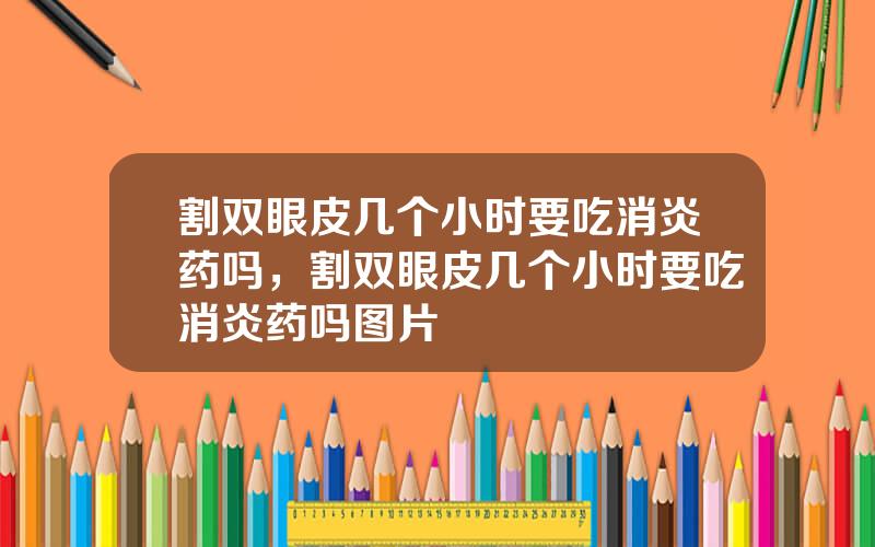 割双眼皮几个小时要吃消炎药吗，割双眼皮几个小时要吃消炎药吗图片