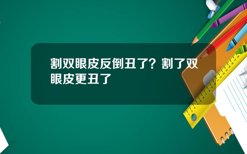 割双眼皮反倒丑了？割了双眼皮更丑了