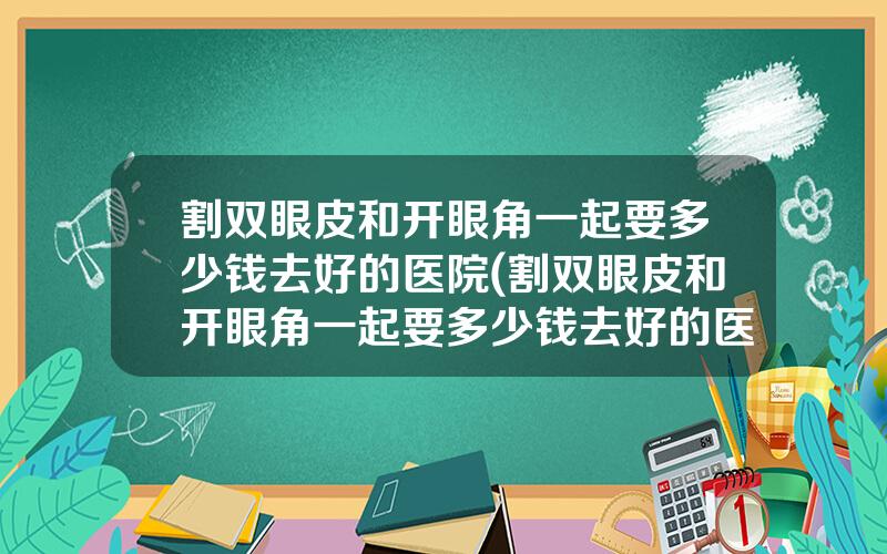 割双眼皮和开眼角一起要多少钱去好的医院(割双眼皮和开眼角一起要多少钱去好的医院做)